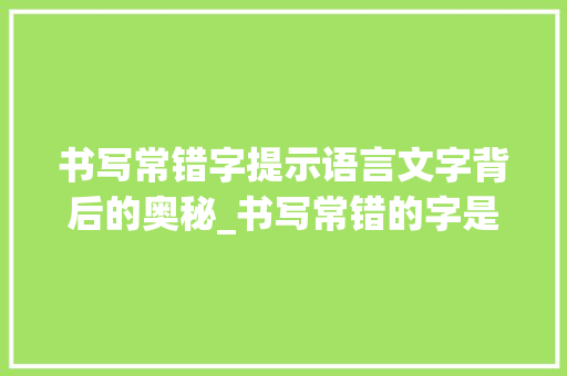 书写常错字提示语言文字背后的奥秘_书写常错的字是什么意思