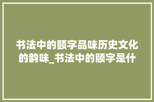 书法中的颐字品味历史文化的韵味_书法中的颐字是什么意思