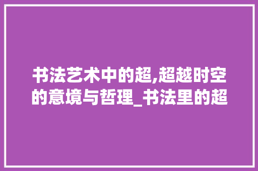 书法艺术中的超,超越时空的意境与哲理_书法里的超字是什么意思