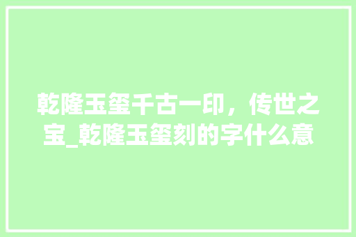 乾隆玉玺千古一印，传世之宝_乾隆玉玺刻的字什么意思