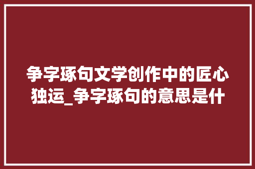 争字琢句文学创作中的匠心独运_争字琢句的意思是什么解释 写作素材