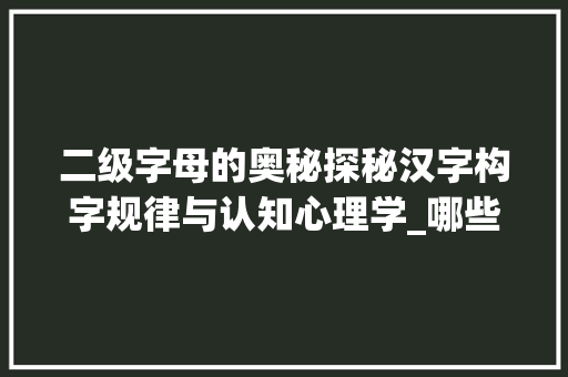 二级字母的奥秘探秘汉字构字规律与认知心理学_哪些字是二级字母的意思