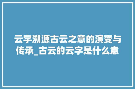 云字溯源古云之意的演变与传承_古云的云字是什么意思