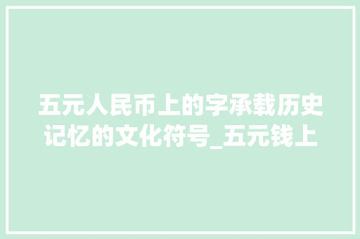 五元人民币上的字承载历史记忆的文化符号_五元钱上的字什么意思