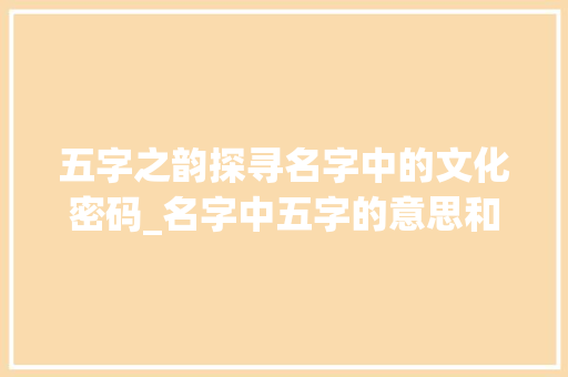 五字之韵探寻名字中的文化密码_名字中五字的意思和含义