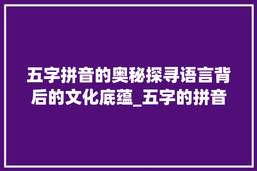 五字拼音的奥秘探寻语言背后的文化底蕴_五字的拼音是什么意思