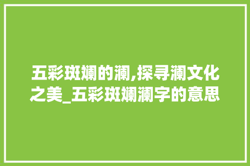 五彩斑斓的澜,探寻澜文化之美_五彩斑斓澜字的意思