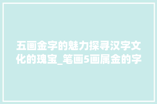 五画金字的魅力探寻汉字文化的瑰宝_笔画5画属金的字及意思