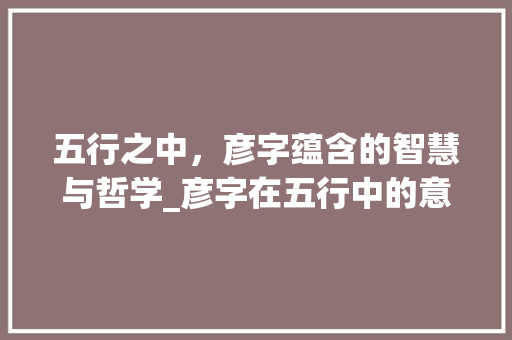 五行之中，彦字蕴含的智慧与哲学_彦字在五行中的意思