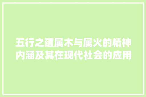 五行之蕴属木与属火的精神内涵及其在现代社会的应用_什么字是属木和火的意思
