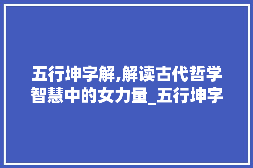 五行坤字解,解读古代哲学智慧中的女力量_五行坤字怎么解释的意思 范文赏析