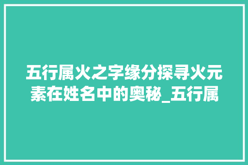 五行属火之字缘分探寻火元素在姓名中的奥秘_五行属火的字缘分的意思 写作社区