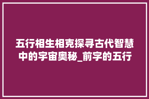五行相生相克探寻古代智慧中的宇宙奥秘_前字的五行的意思和含义