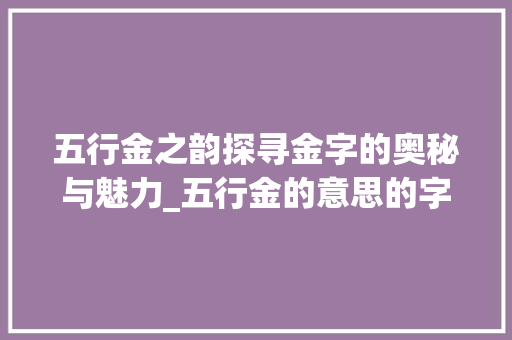五行金之韵探寻金字的奥秘与魅力_五行金的意思的字是什么