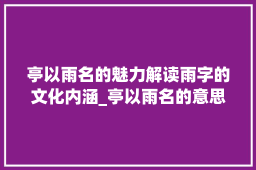 亭以雨名的魅力解读雨字的文化内涵_亭以雨名的意思是什么字