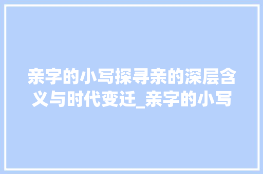 亲字的小写探寻亲的深层含义与时代变迁_亲字的小写是什么意思呀 简历模板