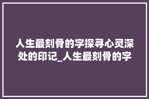 人生最刻骨的字探寻心灵深处的印记_人生最刻骨的字是什么意思