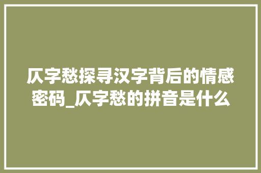 仄字愁探寻汉字背后的情感密码_仄字愁的拼音是什么意思