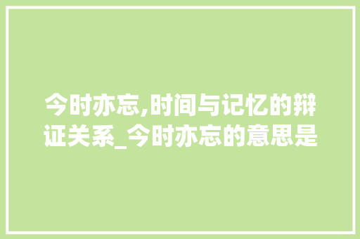 今时亦忘,时间与记忆的辩证关系_今时亦忘的意思是什么字