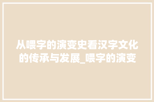 从喂字的演变史看汉字文化的传承与发展_喂字的演变史是什么意思