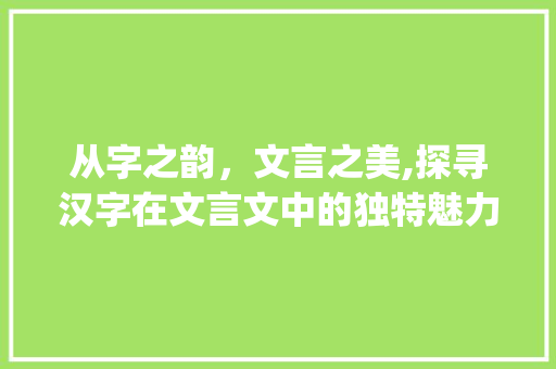 从字之韵，文言之美,探寻汉字在文言文中的独特魅力_从字在文言文的意思