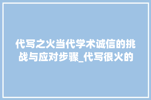 代写之火当代学术诚信的挑战与应对步骤_代写很火的字是什么意思