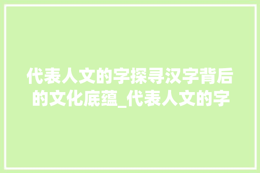 代表人文的字探寻汉字背后的文化底蕴_代表人文的字是什么意思