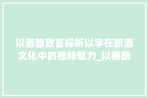 以善酿致富探析以字在酿酒文化中的独特魅力_以善酿致富中以字的意思