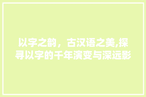 以字之韵，古汉语之美,探寻以字的千年演变与深远影响_以字在古汉语中的意思