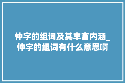 仲字的组词及其丰富内涵_仲字的组词有什么意思啊