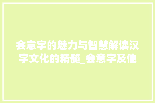 会意字的魅力与智慧解读汉字文化的精髓_会意字及他的意思有哪些