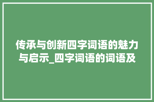 传承与创新四字词语的魅力与启示_四字词语的词语及意思