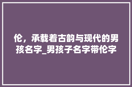 伦，承载着古韵与现代的男孩名字_男孩子名字带伦字的意思