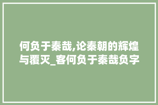 何负于秦哉,论秦朝的辉煌与覆灭_客何负于秦哉负字的意思