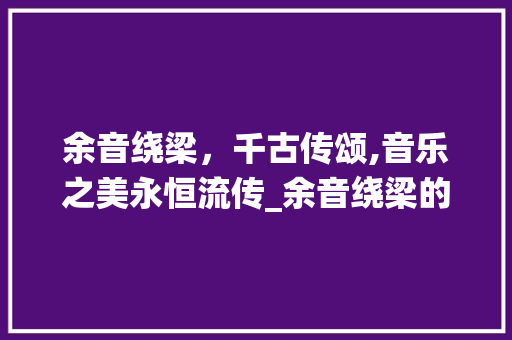 余音绕梁，千古传颂,音乐之美永恒流传_余音绕梁的意思五个字