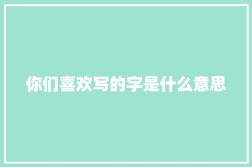 你们喜欢写的字是什么意思