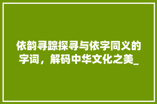 依韵寻踪探寻与依字同义的字词，解码中华文化之美_依的意思一样的字有哪些