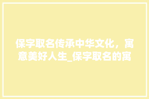 保字取名传承中华文化，寓意美好人生_保字取名的寓意是什么意思 写作社区