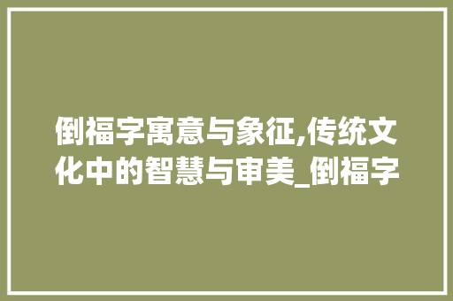 倒福字寓意与象征,传统文化中的智慧与审美_倒福字的图标是什么意思