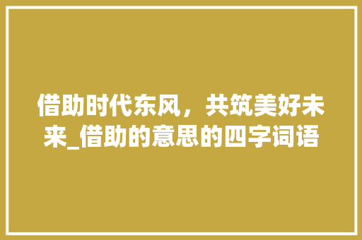 借助时代东风，共筑美好未来_借助的意思的四字词语6