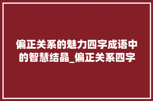偏正关系的魅力四字成语中的智慧结晶_偏正关系四字成语的意思