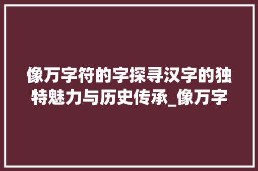 像万字符的字探寻汉字的独特魅力与历史传承_像万字符的字念什么意思