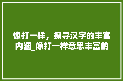 像打一样，探寻汉字的丰富内涵_像打一样意思丰富的字