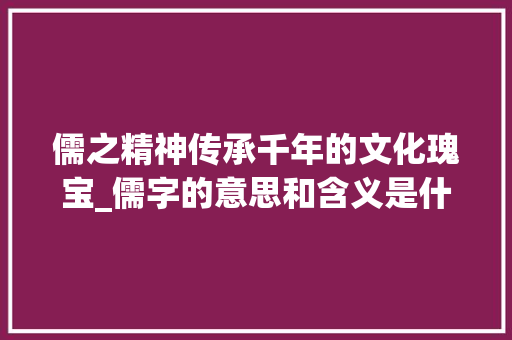 儒之精神传承千年的文化瑰宝_儒字的意思和含义是什么