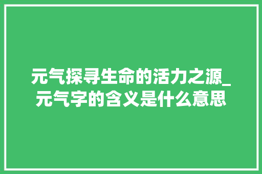 元气探寻生命的活力之源_元气字的含义是什么意思