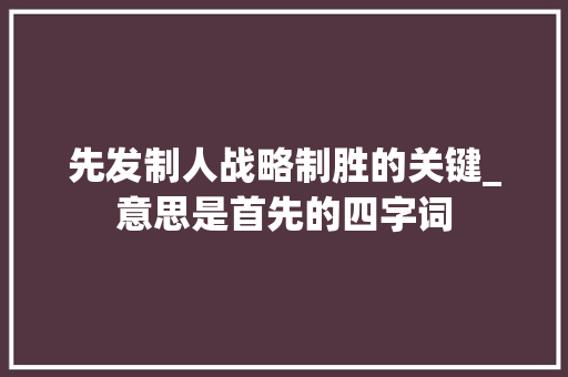 先发制人战略制胜的关键_意思是首先的四字词