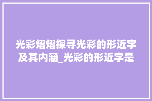 光彩熠熠探寻光彩的形近字及其内涵_光彩的形近字是什么意思