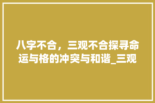 八字不合，三观不合探寻命运与格的冲突与和谐_三观不合八字不合的意思