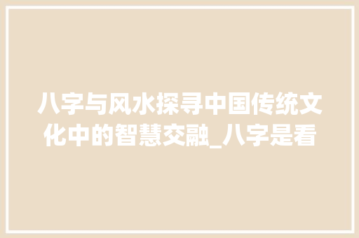 八字与风水探寻中国传统文化中的智慧交融_八字是看风水的意思吗