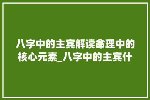 八字中的主宾解读命理中的核心元素_八字中的主宾什么意思
